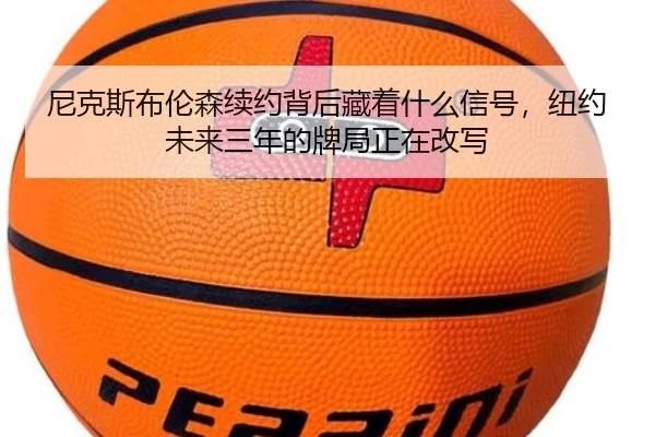 尼克斯布伦森续约背后藏着什么信号，纽约未来三年的牌局正在改写